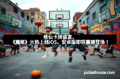 修仙卡牌盛宴，《魔姬》火热上线iOS，安卓版即将震撼登场！