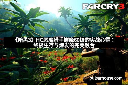 《暗黑3》HC恶魔猎手巅峰60级的实战心得：终极生存与爆发的完美融合