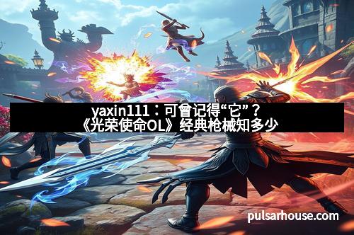 yaxin111：可曾记得“它”？《光荣使命OL》经典枪械知多少